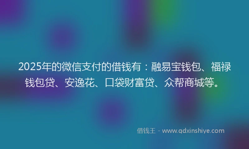 2025年的微信支付的借钱有：融易宝钱包、福禄钱包贷、安逸花、口袋财富贷、众帮商城等。