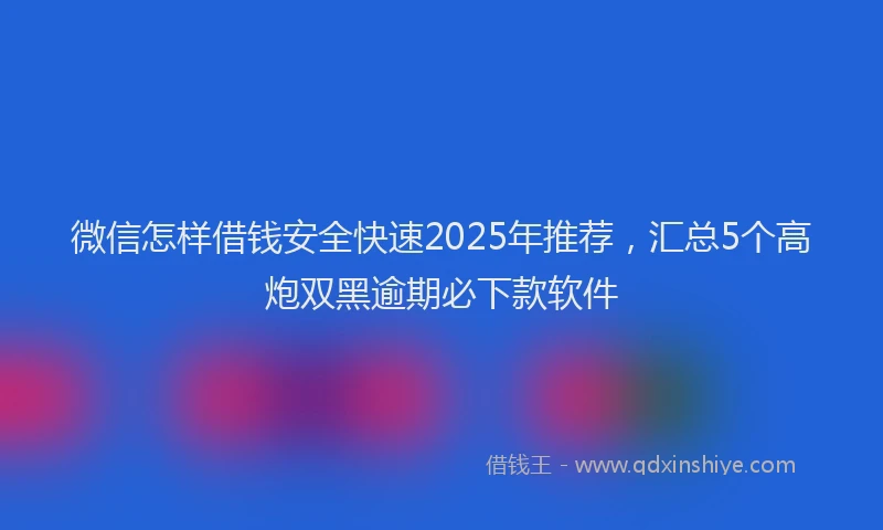 微信怎样借钱安全快速2025年推荐，汇总5个高炮双黑逾期必下款软件