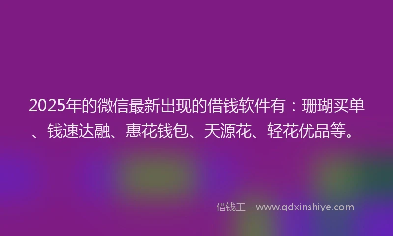 2025年的微信最新出现的借钱软件有：珊瑚买单、钱速达融、惠花钱包、天源花、轻花优品等。