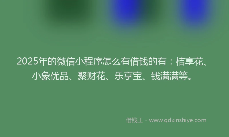2025年的微信小程序怎么有借钱的有：桔享花、小象优品、聚财花、乐享宝、钱满满等。