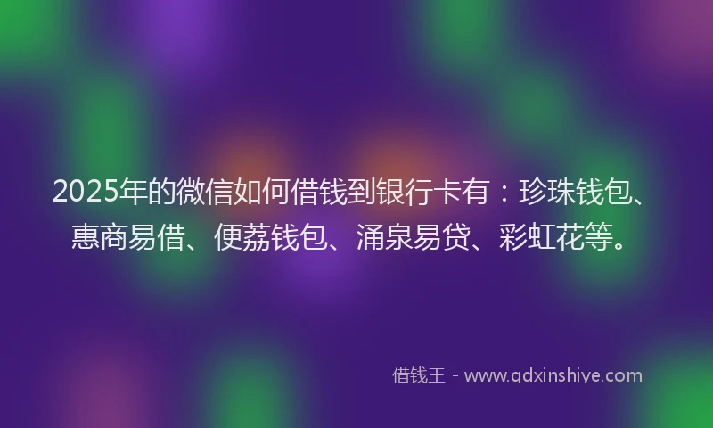 2025年的微信如何借钱到银行卡有：珍珠钱包、惠商易借、便荔钱包、涌泉易贷、彩虹花等。