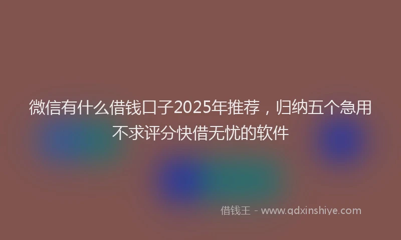 微信有什么借钱口子2025年推荐，归纳五个急用不求评分快借无忧的软件