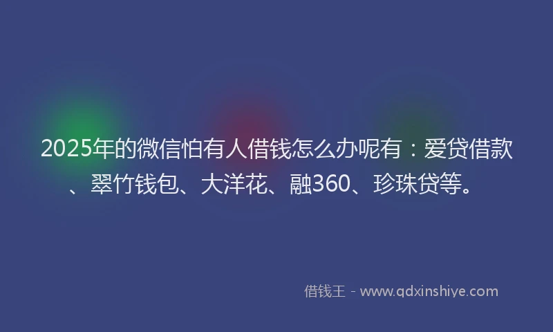 2025年的微信怕有人借钱怎么办呢有：爱贷借款、翠竹钱包、大洋花、融360、珍珠贷等。
