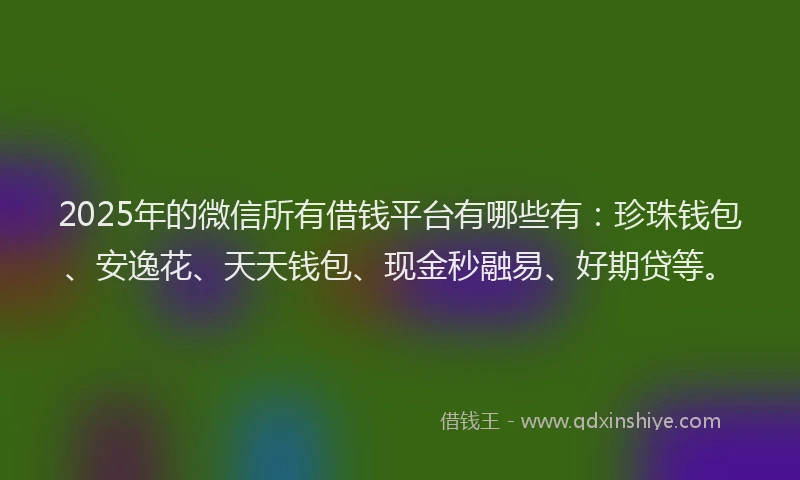 2025年的微信所有借钱平台有哪些有：珍珠钱包、安逸花、天天钱包、现金秒融易、好期贷等。