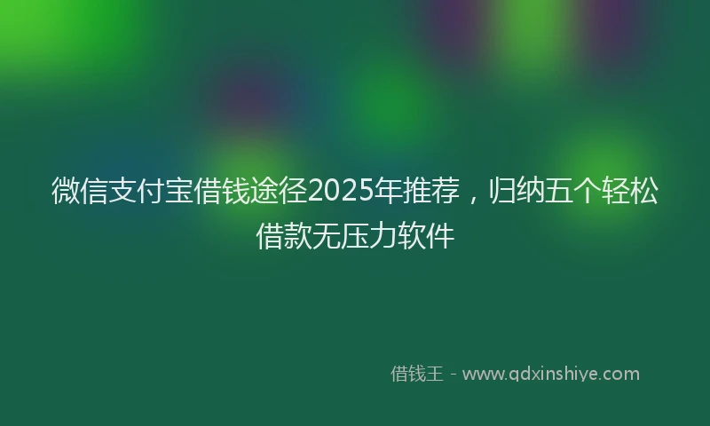 微信支付宝借钱途径2025年推荐，归纳五个轻松借款无压力软件