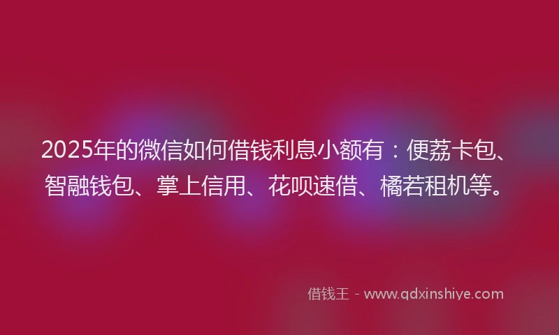 2025年的微信如何借钱利息小额有：便荔卡包、智融钱包、掌上信用、花呗速借、橘若租机等。