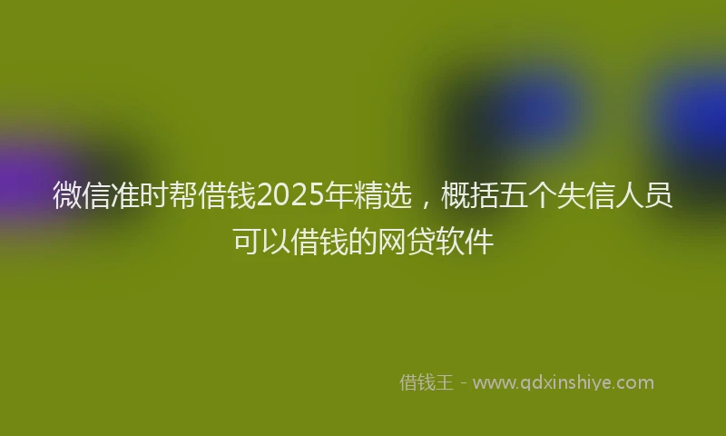 微信准时帮借钱2025年精选，概括五个失信人员可以借钱的网贷软件