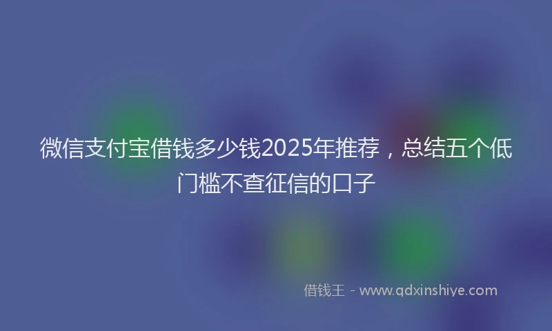 微信支付宝借钱多少钱2025年推荐，总结五个低门槛不查征信的口子