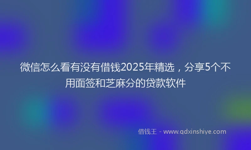 微信怎么看有没有借钱2025年精选，分享5个不用面签和芝麻分的贷款软件
