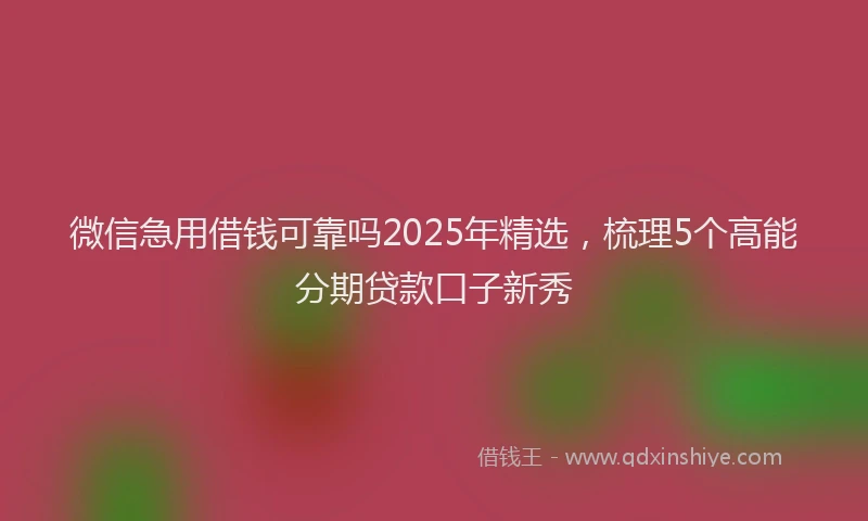 微信急用借钱可靠吗2025年精选，梳理5个高能分期贷款口子新秀