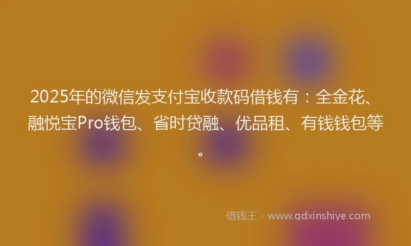 2025年的微信发支付宝收款码借钱有：全金花、融悦宝Pro钱包、省时贷融、优品租、有钱钱包等。