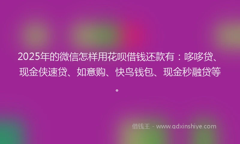 2025年的微信怎样用花呗借钱还款有：哆哆贷、现金侠速贷、如意购、快鸟钱包、现金秒融贷等。