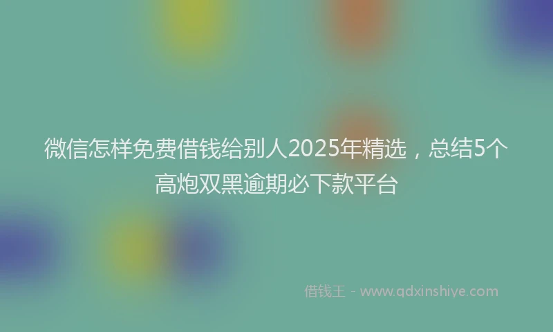 微信怎样免费借钱给别人2025年精选，总结5个高炮双黑逾期必下款平台