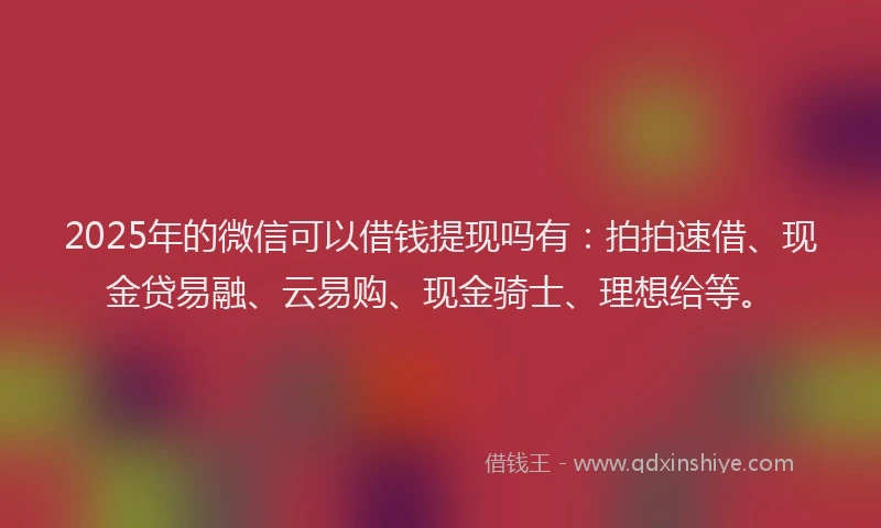 2025年的微信可以借钱提现吗有：拍拍速借、现金贷易融、云易购、现金骑士、理想给等。