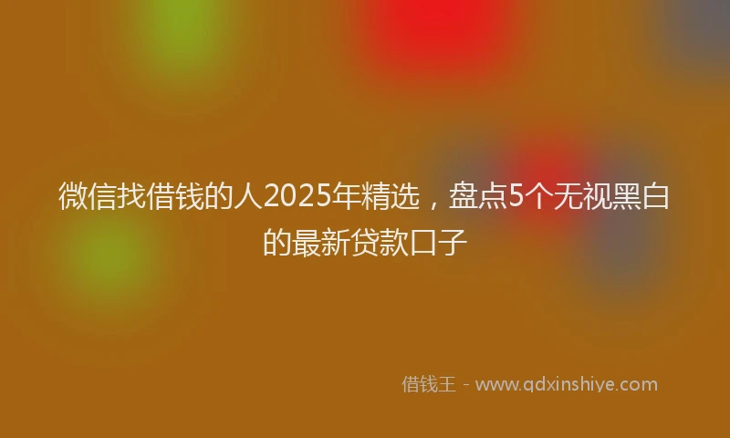 微信找借钱的人2025年精选，盘点5个无视黑白的最新贷款口子