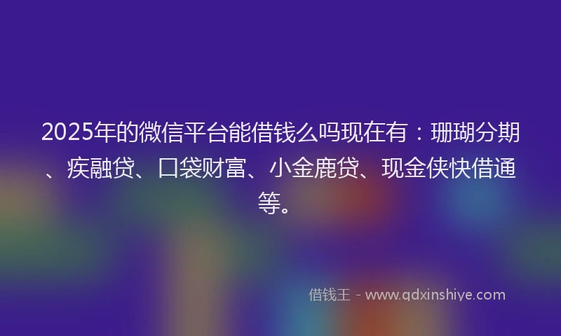 2025年的微信平台能借钱么吗现在有：珊瑚分期、疾融贷、口袋财富、小金鹿贷、现金侠快借通等。