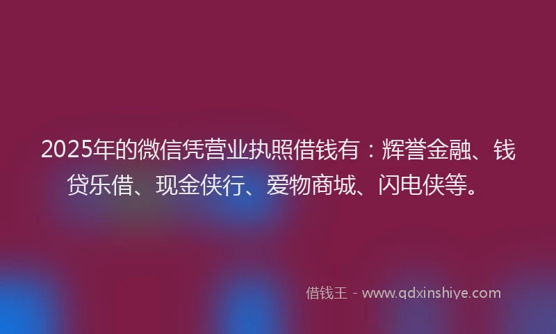 2025年的微信凭营业执照借钱有：辉誉金融、钱贷乐借、现金侠行、爱物商城、闪电侠等。