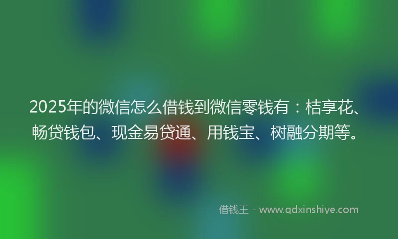 2025年的微信怎么借钱到微信零钱有：桔享花、畅贷钱包、现金易贷通、用钱宝、树融分期等。