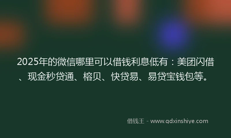 2025年的微信哪里可以借钱利息低有：美团闪借、现金秒贷通、榕贝、快贷易、易贷宝钱包等。