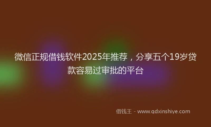 微信正规借钱软件2025年推荐，分享五个19岁贷款容易过审批的平台