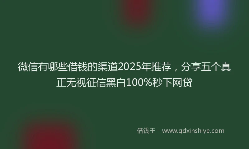 微信有哪些借钱的渠道2025年推荐，分享五个真正无视征信黑白100%秒下网贷