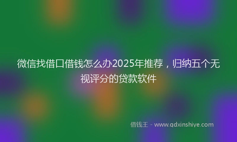 微信找借口借钱怎么办2025年推荐，归纳五个无视评分的贷款软件