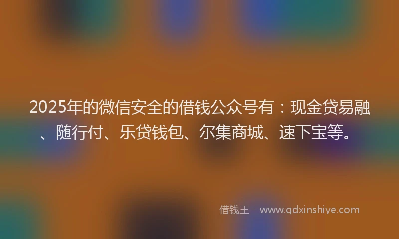 2025年的微信安全的借钱公众号有：现金贷易融、随行付、乐贷钱包、尔集商城、速下宝等。