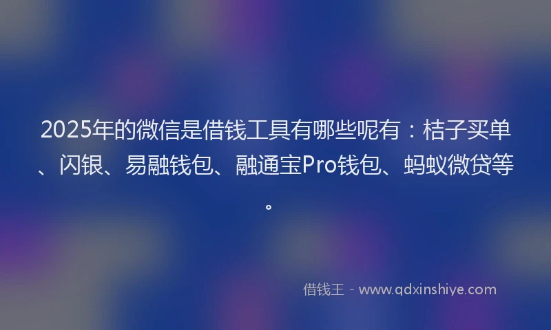 2025年的微信是借钱工具有哪些呢有：桔子买单、闪银、易融钱包、融通宝Pro钱包、蚂蚁微贷等。