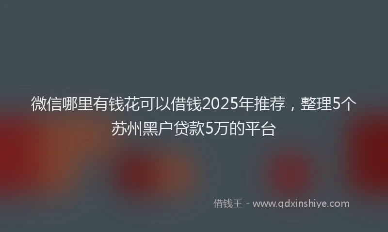 微信哪里有钱花可以借钱2025年推荐，整理5个苏州黑户贷款5万的平台