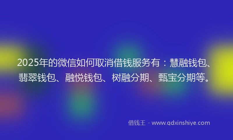 2025年的微信如何取消借钱服务有：慧融钱包、翡翠钱包、融悦钱包、树融分期、甄宝分期等。
