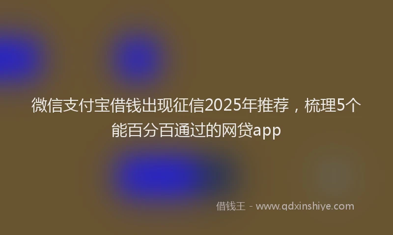 微信支付宝借钱出现征信2025年推荐，梳理5个能百分百通过的网贷app