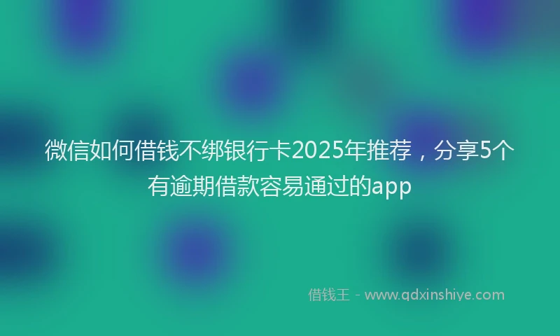 微信如何借钱不绑银行卡2025年推荐，分享5个有逾期借款容易通过的app