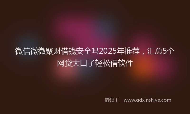 微信微微聚财借钱安全吗2025年推荐，汇总5个网贷大口子轻松借软件