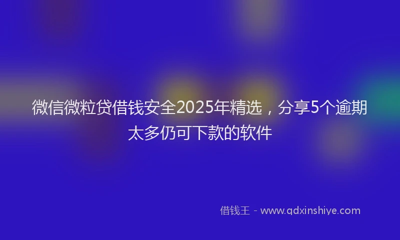 微信微粒贷借钱安全2025年精选，分享5个逾期太多仍可下款的软件