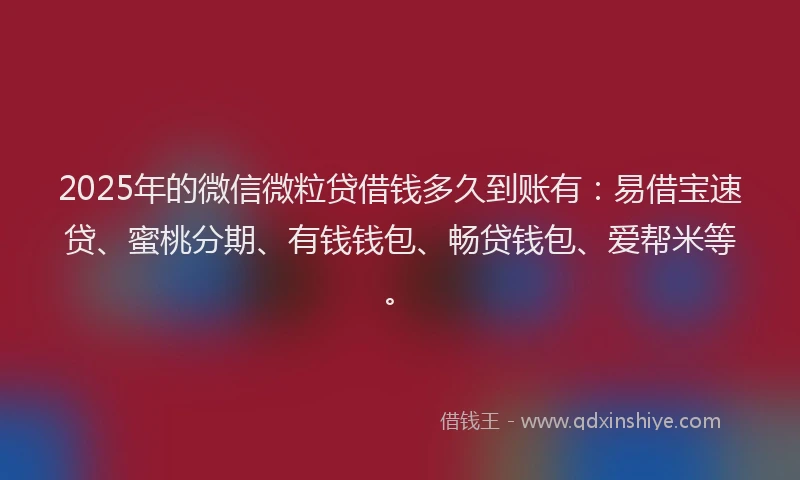 2025年的微信微粒贷借钱多久到账有：易借宝速贷、蜜桃分期、有钱钱包、畅贷钱包、爱帮米等。