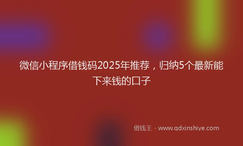 微信小程序借钱码2025年推荐，归纳5个最新能下来钱的口子
