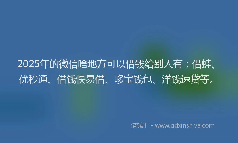 2025年的微信啥地方可以借钱给别人有：借蛙、优秒通、借钱快易借、哆宝钱包、洋钱速贷等。