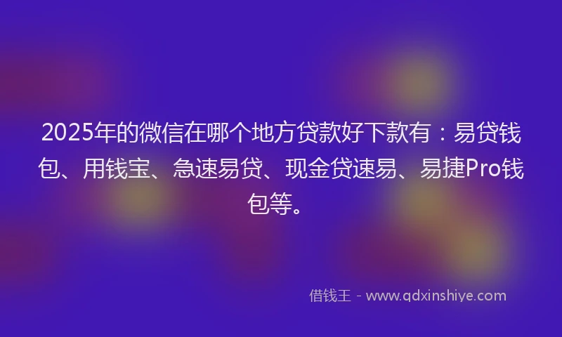 2025年的微信在哪个地方贷款好下款有：易贷钱包、用钱宝、急速易贷、现金贷速易、易捷Pro钱包等。
