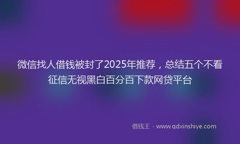 微信找人借钱被封了2025年推荐，总结五个不看征信无视黑白百分百下款网贷平台