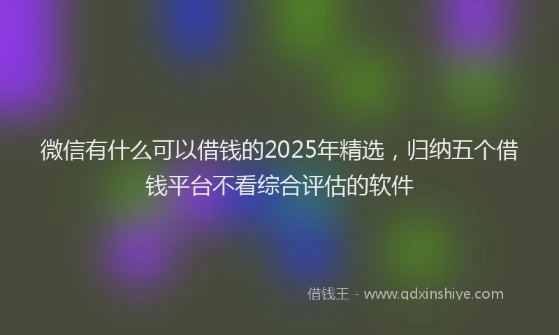 微信有什么可以借钱的2025年精选，归纳五个借钱平台不看综合评估的软件