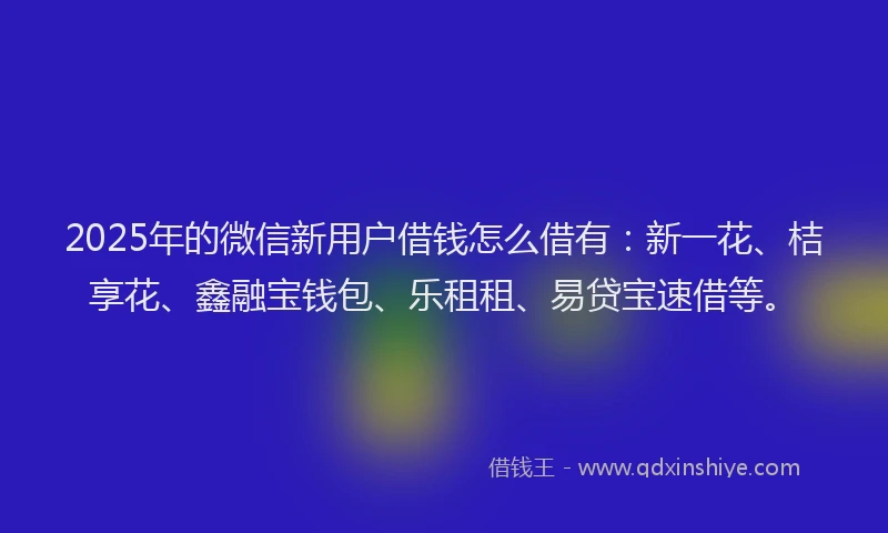 2025年的微信新用户借钱怎么借有：新一花、桔享花、鑫融宝钱包、乐租租、易贷宝速借等。