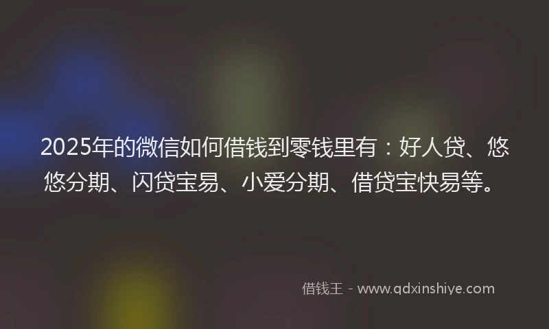 2025年的微信如何借钱到零钱里有：好人贷、悠悠分期、闪贷宝易、小爱分期、借贷宝快易等。