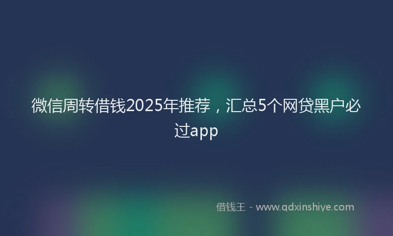 微信周转借钱2025年推荐，汇总5个网贷黑户必过app