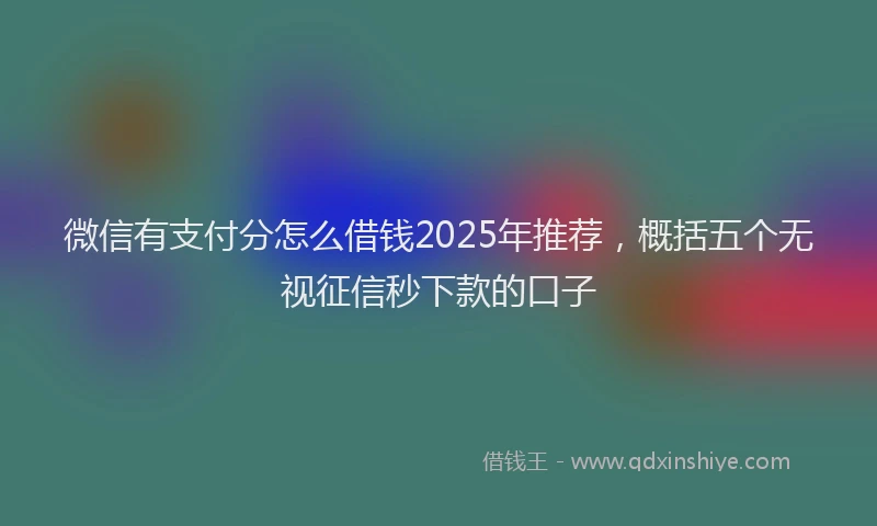 微信有支付分怎么借钱2025年推荐，概括五个无视征信秒下款的口子
