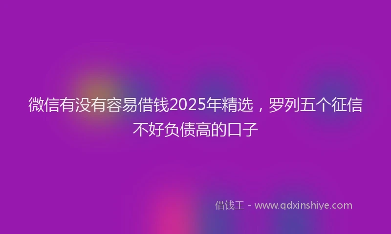 微信有没有容易借钱2025年精选，罗列五个征信不好负债高的口子