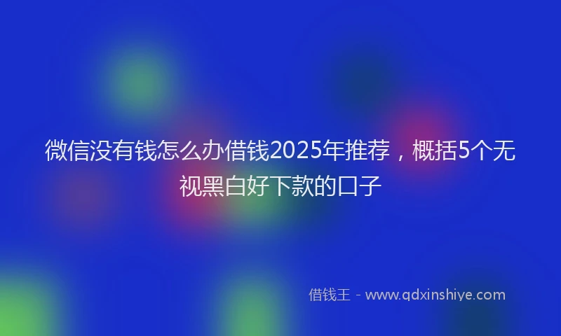 微信没有钱怎么办借钱2025年推荐，概括5个无视黑白好下款的口子