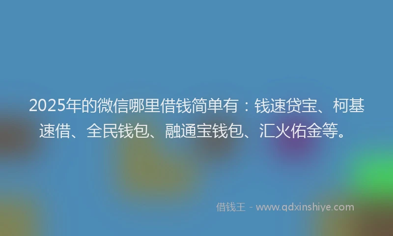 2025年的微信哪里借钱简单有：钱速贷宝、柯基速借、全民钱包、融通宝钱包、汇火佑金等。
