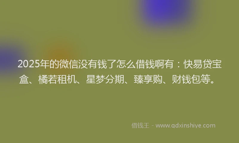 2025年的微信没有钱了怎么借钱啊有：快易贷宝盒、橘若租机、星梦分期、臻享购、财钱包等。