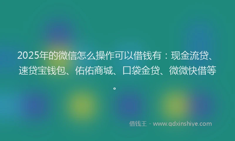 2025年的微信怎么操作可以借钱有：现金流贷、速贷宝钱包、佑佑商城、口袋金贷、微微快借等。