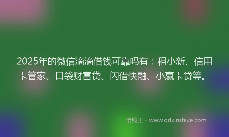 2025年的微信滴滴借钱可靠吗有：租小新、信用卡管家、口袋财富贷、闪借快融、小赢卡贷等。